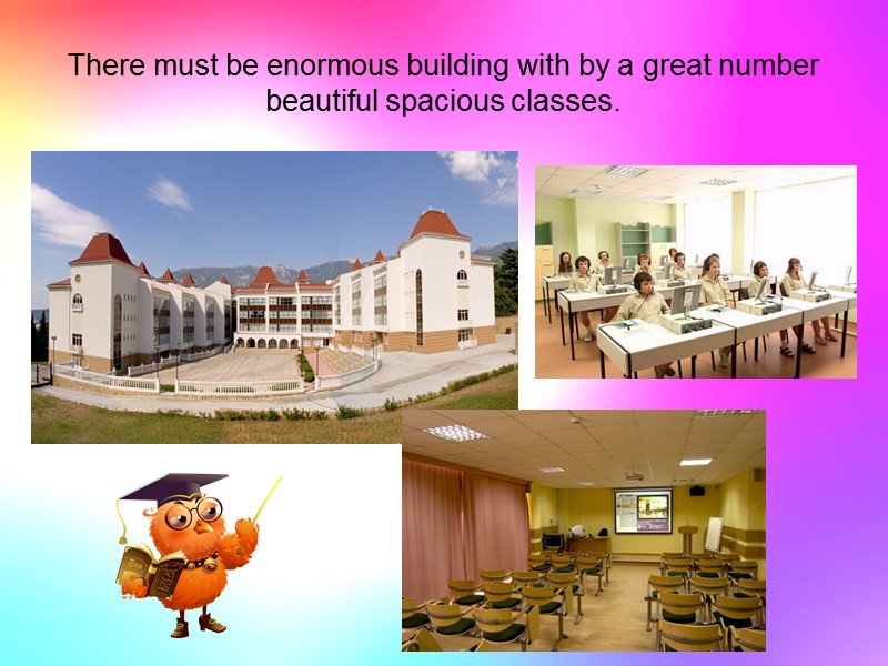 There must be enormous building with by a great number beautiful spacious classes.